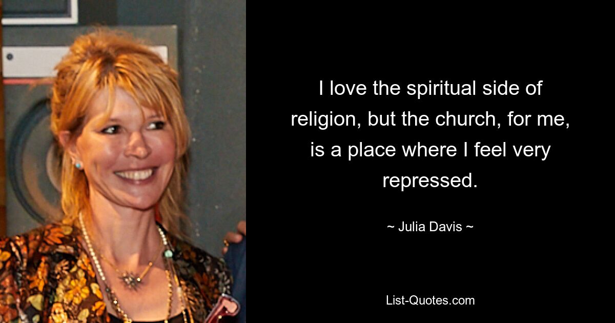 I love the spiritual side of religion, but the church, for me, is a place where I feel very repressed. — © Julia Davis