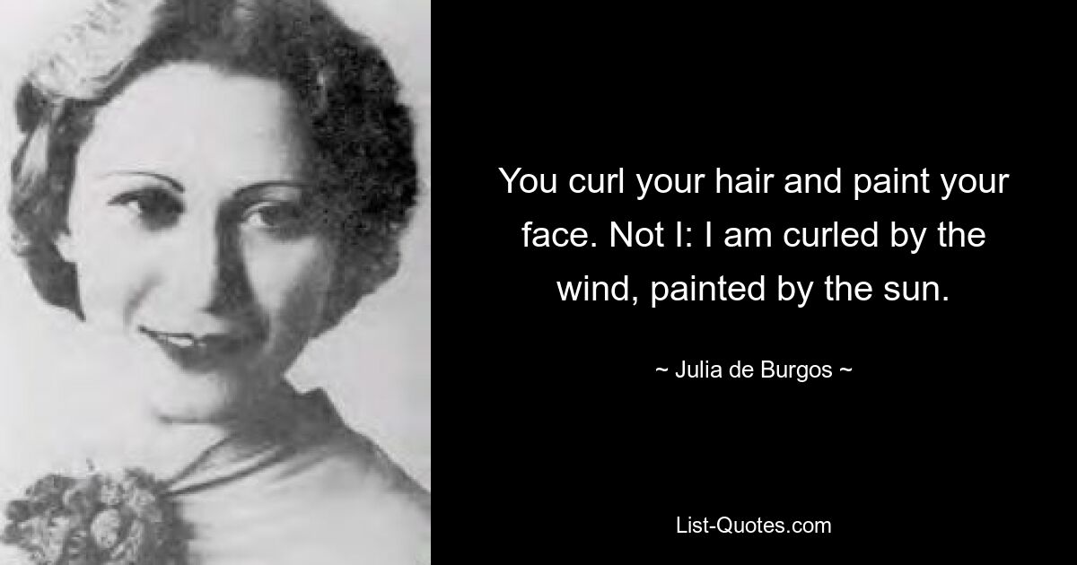 You curl your hair and paint your face. Not I: I am curled by the wind, painted by the sun. — © Julia de Burgos