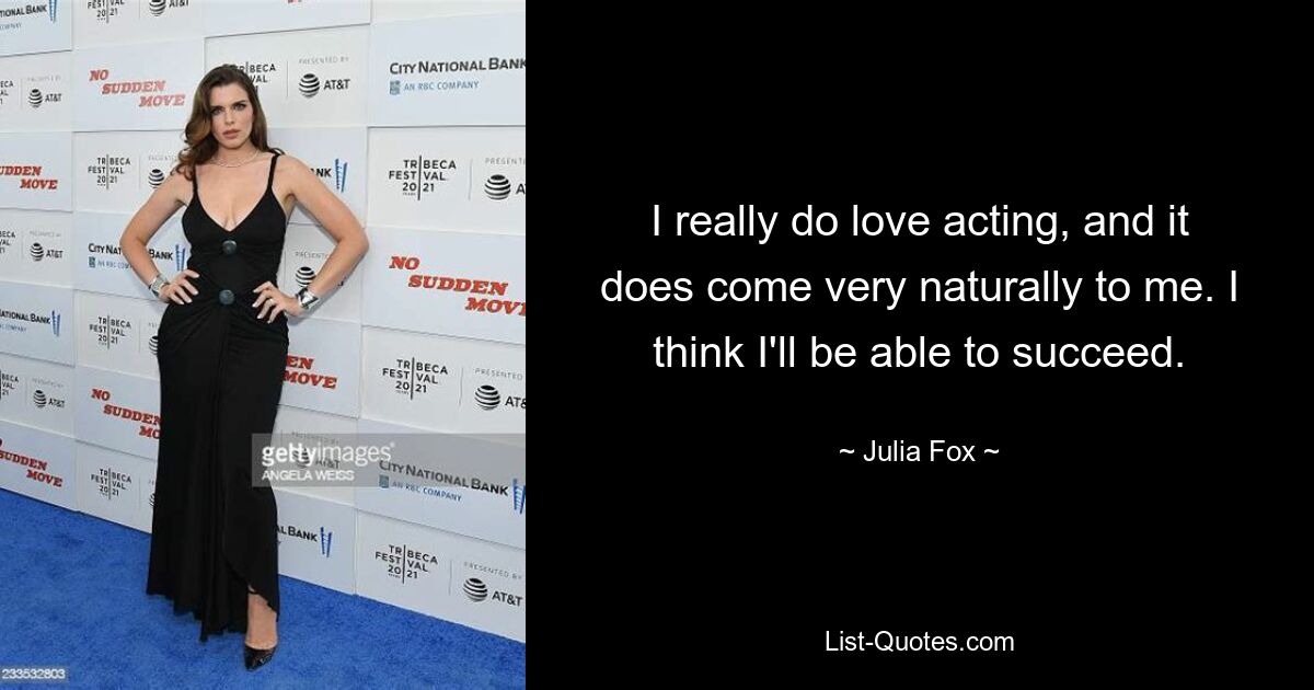 I really do love acting, and it does come very naturally to me. I think I'll be able to succeed. — © Julia Fox