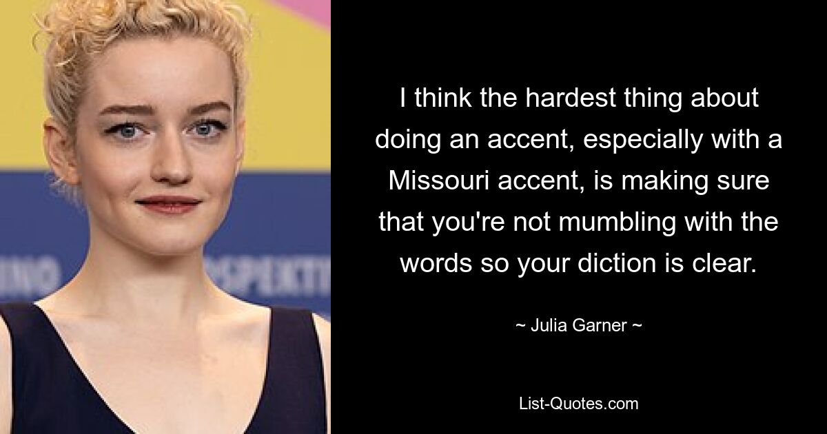 I think the hardest thing about doing an accent, especially with a Missouri accent, is making sure that you're not mumbling with the words so your diction is clear. — © Julia Garner