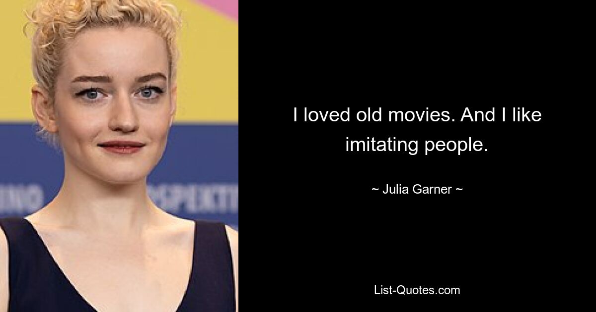 I loved old movies. And I like imitating people. — © Julia Garner