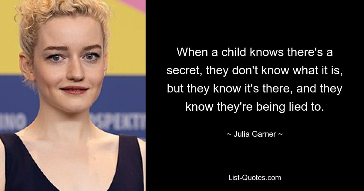 When a child knows there's a secret, they don't know what it is, but they know it's there, and they know they're being lied to. — © Julia Garner