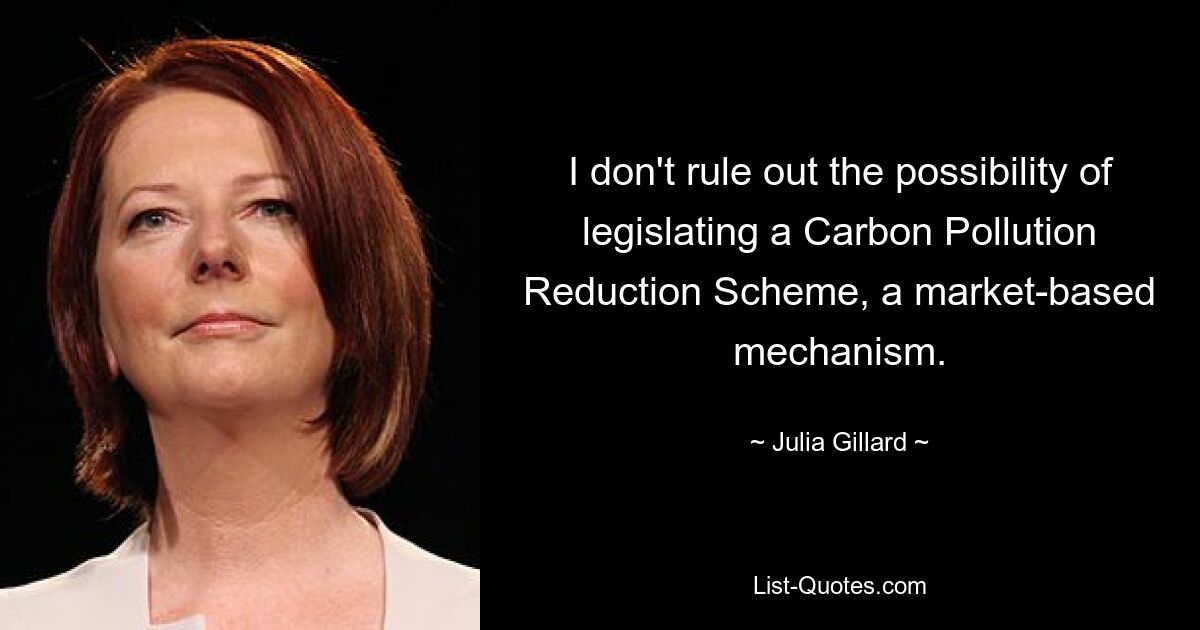 I don't rule out the possibility of legislating a Carbon Pollution Reduction Scheme, a market-based mechanism. — © Julia Gillard