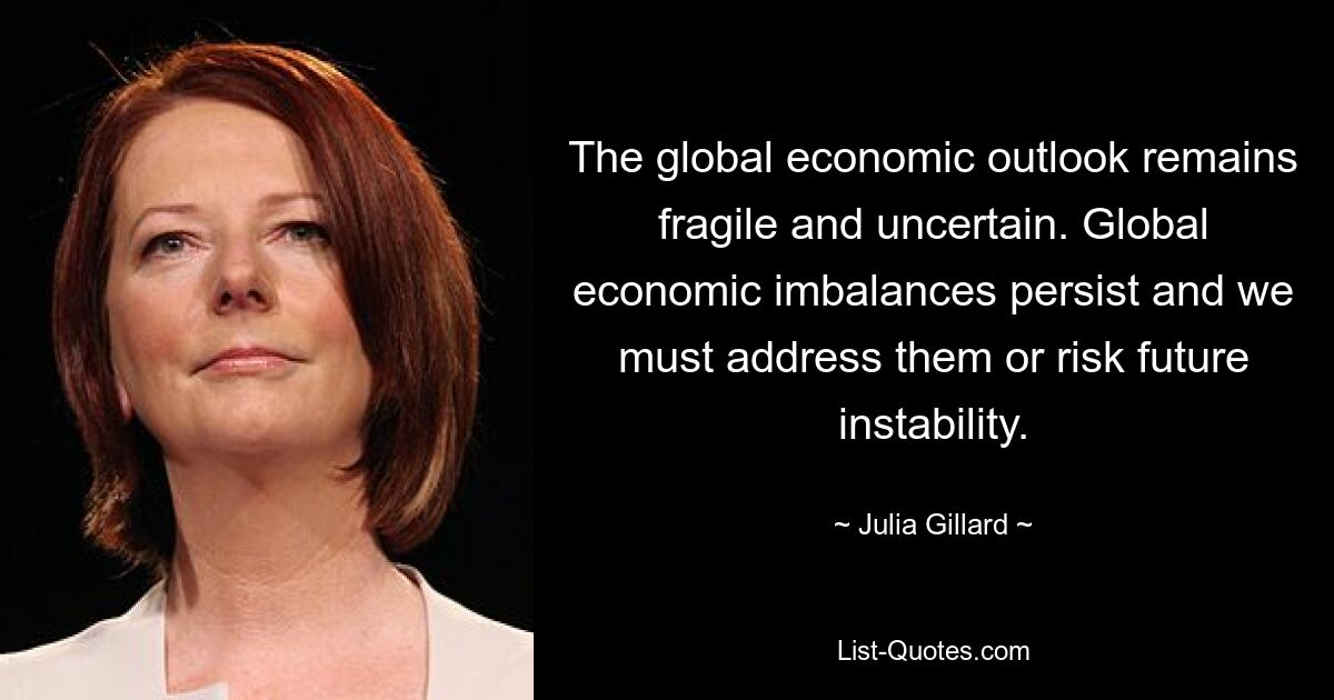 The global economic outlook remains fragile and uncertain. Global economic imbalances persist and we must address them or risk future instability. — © Julia Gillard