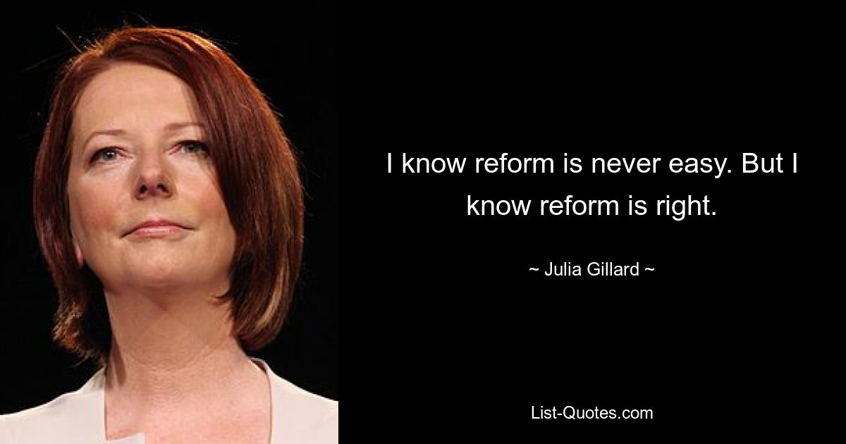 I know reform is never easy. But I know reform is right. — © Julia Gillard