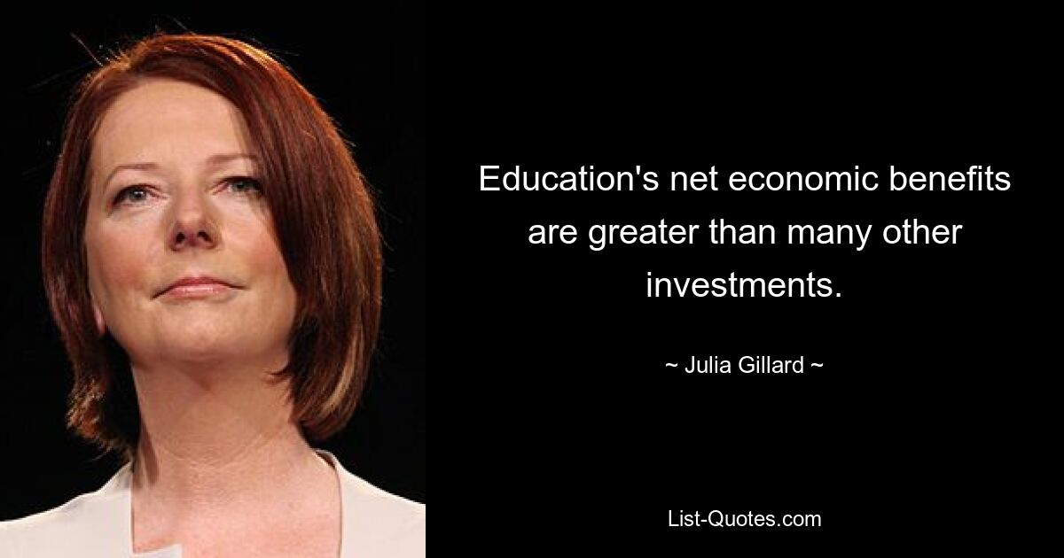 Education's net economic benefits are greater than many other investments. — © Julia Gillard