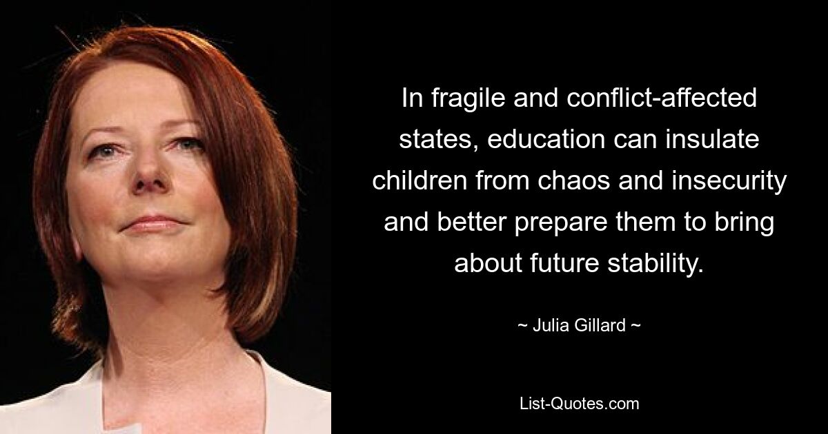 In fragile and conflict-affected states, education can insulate children from chaos and insecurity and better prepare them to bring about future stability. — © Julia Gillard