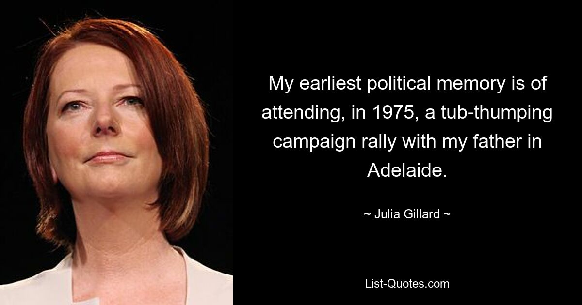 My earliest political memory is of attending, in 1975, a tub-thumping campaign rally with my father in Adelaide. — © Julia Gillard