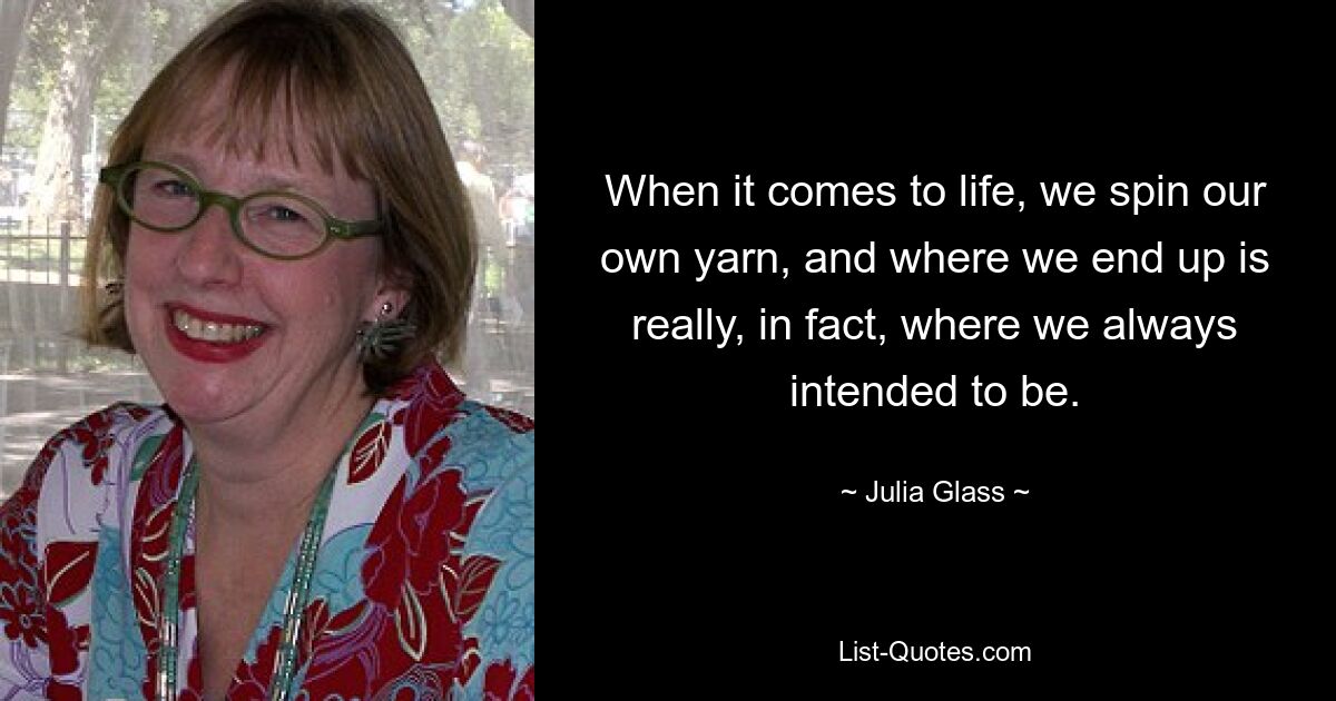 When it comes to life, we spin our own yarn, and where we end up is really, in fact, where we always intended to be. — © Julia Glass