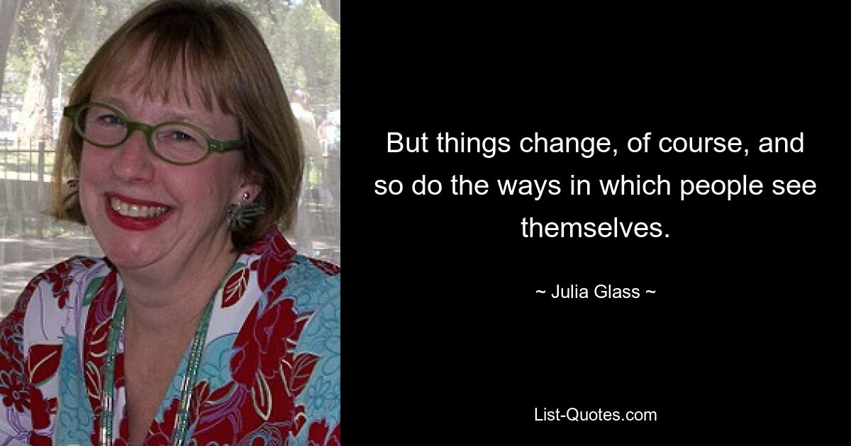 But things change, of course, and so do the ways in which people see themselves. — © Julia Glass