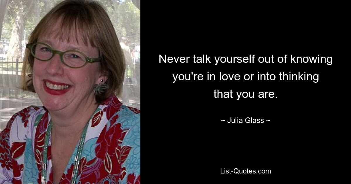 Never talk yourself out of knowing you're in love or into thinking that you are. — © Julia Glass