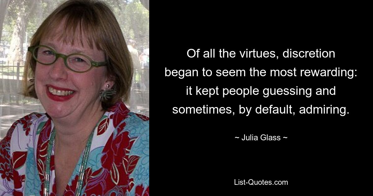 Of all the virtues, discretion began to seem the most rewarding: it kept people guessing and sometimes, by default, admiring. — © Julia Glass