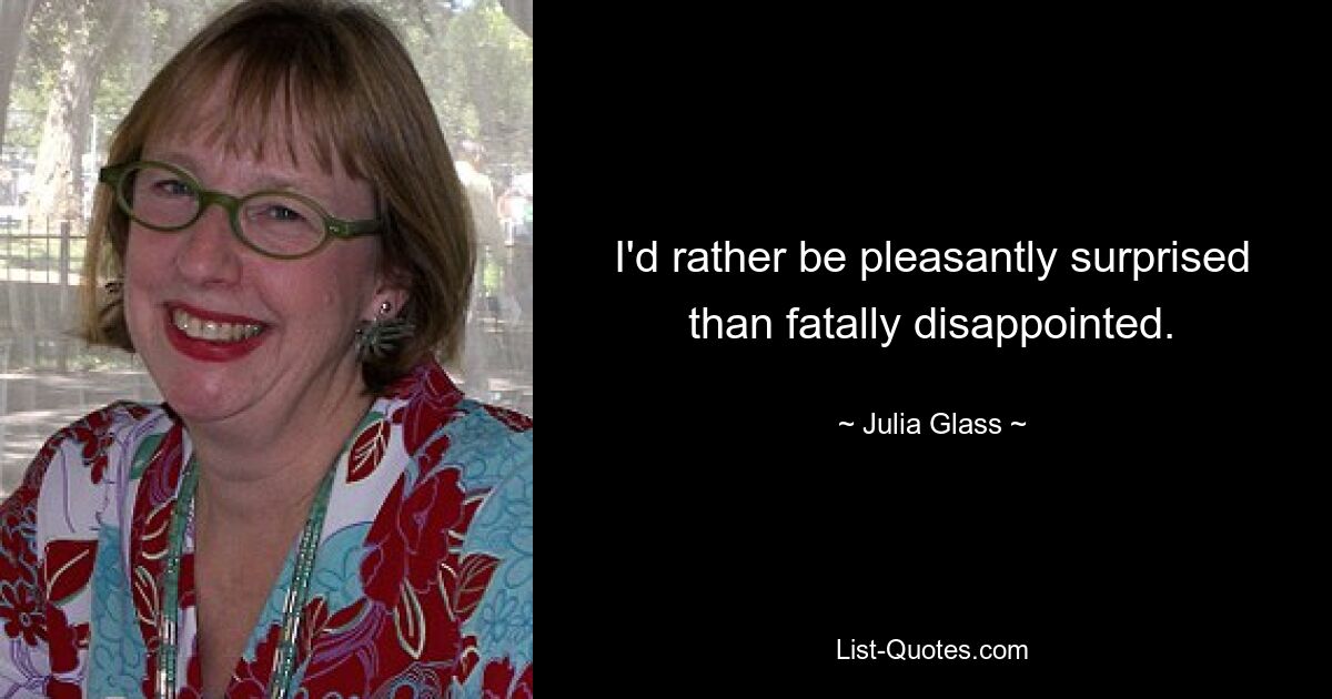 I'd rather be pleasantly surprised than fatally disappointed. — © Julia Glass