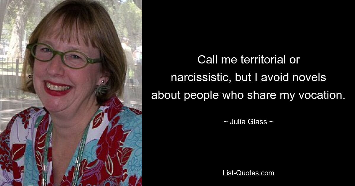 Call me territorial or narcissistic, but I avoid novels about people who share my vocation. — © Julia Glass