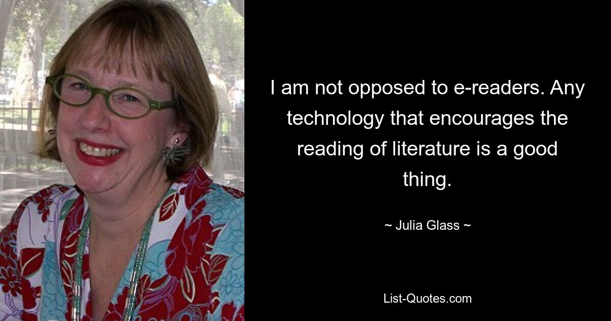 I am not opposed to e-readers. Any technology that encourages the reading of literature is a good thing. — © Julia Glass