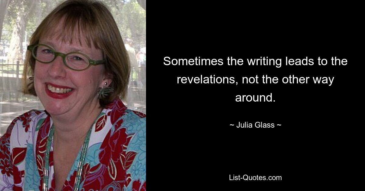 Sometimes the writing leads to the revelations, not the other way around. — © Julia Glass