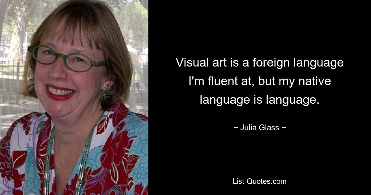 Visual art is a foreign language I'm fluent at, but my native language is language. — © Julia Glass