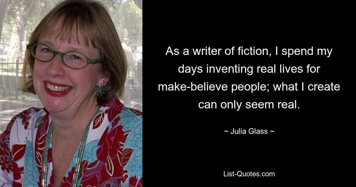 As a writer of fiction, I spend my days inventing real lives for make-believe people; what I create can only seem real. — © Julia Glass