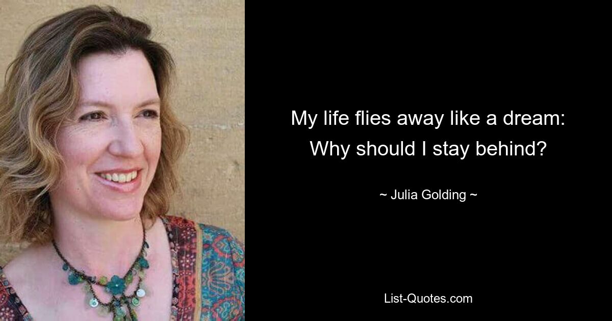 My life flies away like a dream: Why should I stay behind? — © Julia Golding