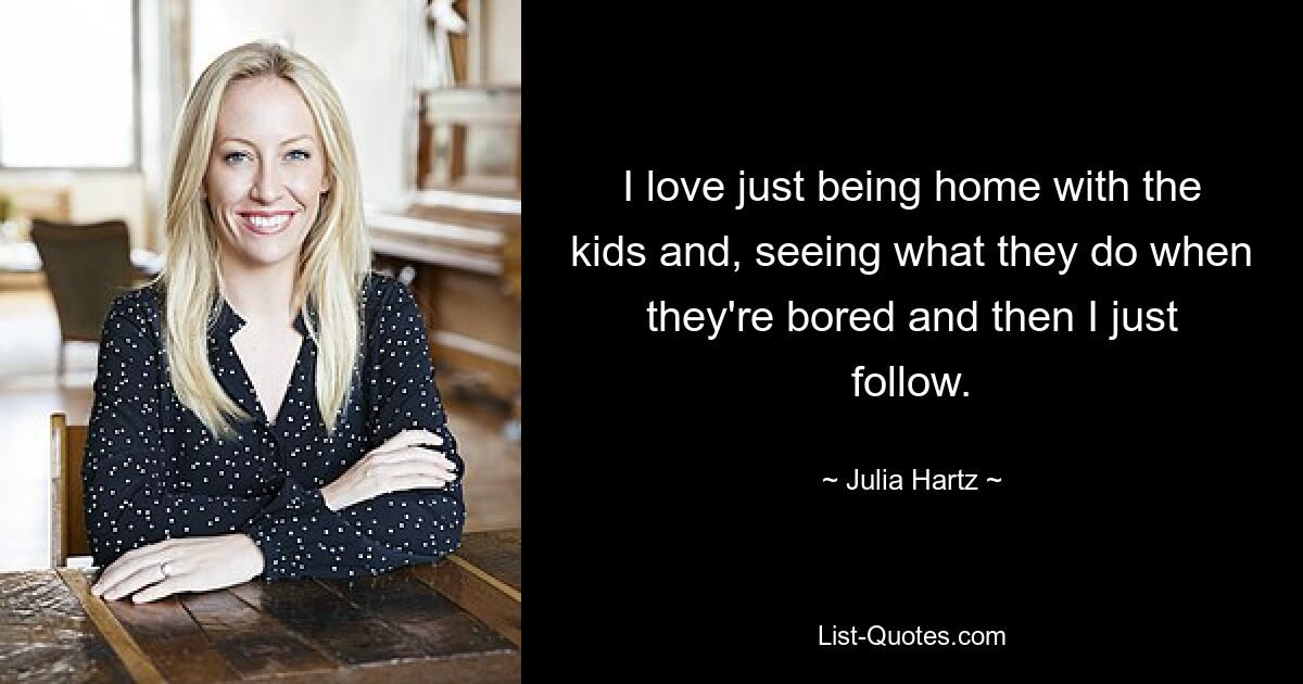 I love just being home with the kids and, seeing what they do when they're bored and then I just follow. — © Julia Hartz