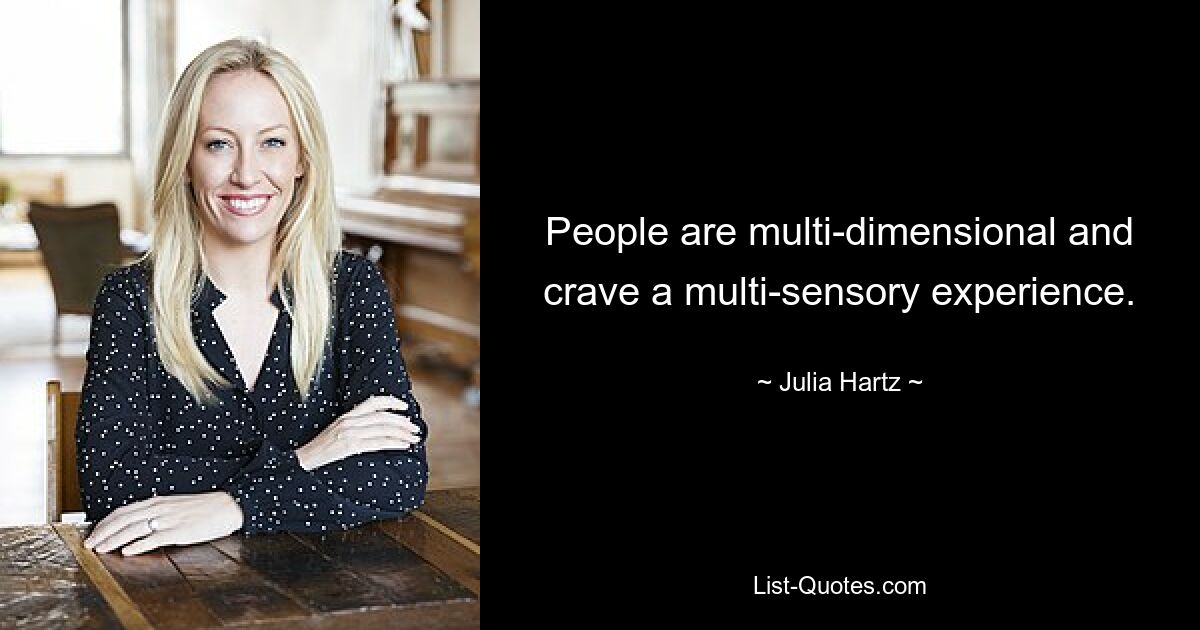 People are multi-dimensional and crave a multi-sensory experience. — © Julia Hartz