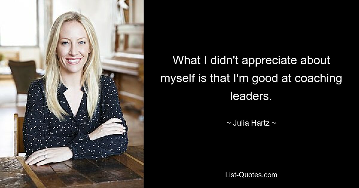 What I didn't appreciate about myself is that I'm good at coaching leaders. — © Julia Hartz