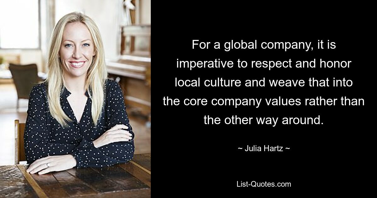 For a global company, it is imperative to respect and honor local culture and weave that into the core company values rather than the other way around. — © Julia Hartz