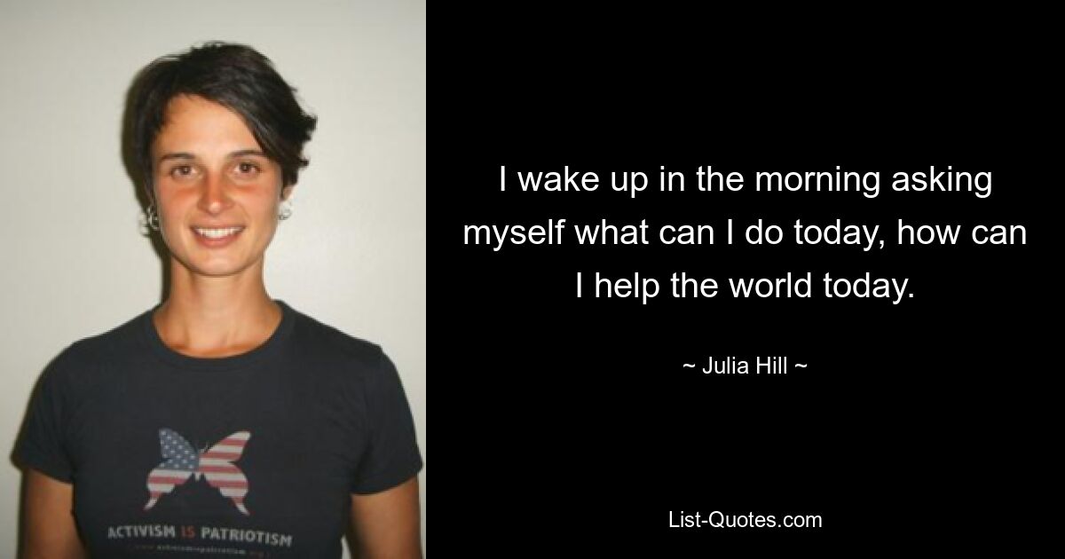 I wake up in the morning asking myself what can I do today, how can I help the world today. — © Julia Hill