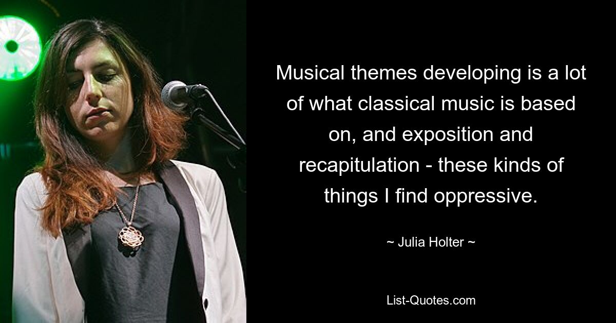 Musical themes developing is a lot of what classical music is based on, and exposition and recapitulation - these kinds of things I find oppressive. — © Julia Holter