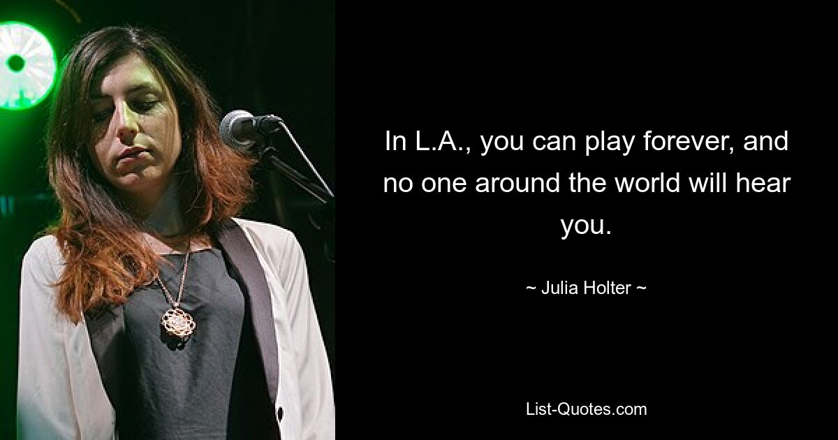 In L.A., you can play forever, and no one around the world will hear you. — © Julia Holter