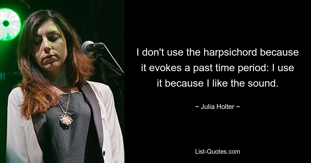 I don't use the harpsichord because it evokes a past time period: I use it because I like the sound. — © Julia Holter