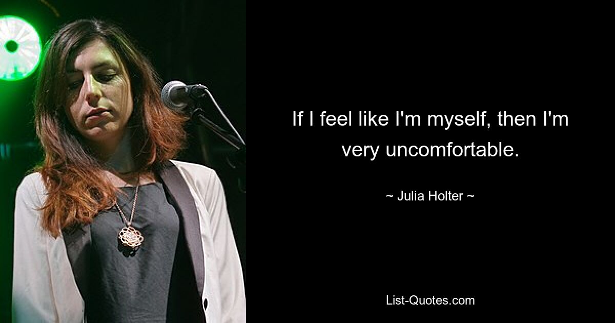 If I feel like I'm myself, then I'm very uncomfortable. — © Julia Holter