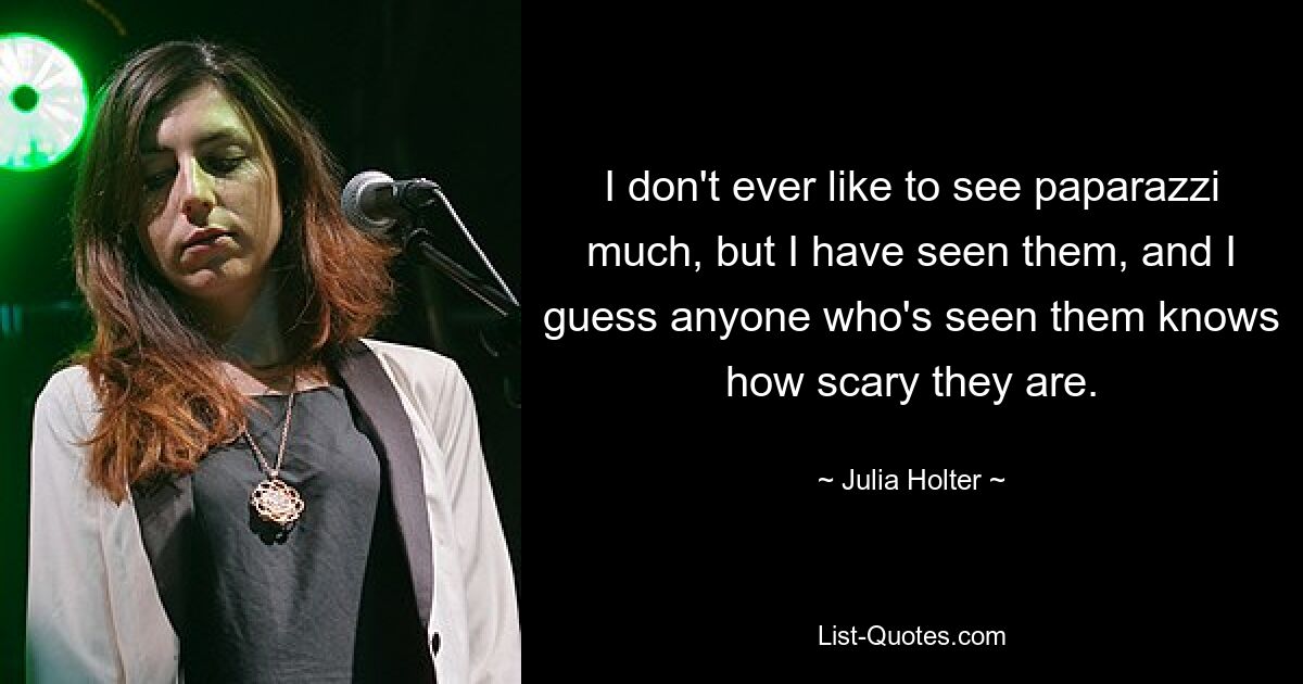 I don't ever like to see paparazzi much, but I have seen them, and I guess anyone who's seen them knows how scary they are. — © Julia Holter