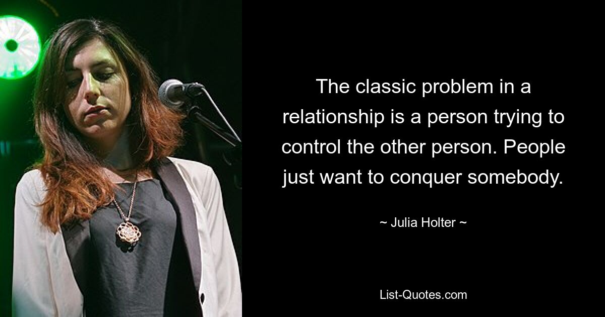 The classic problem in a relationship is a person trying to control the other person. People just want to conquer somebody. — © Julia Holter