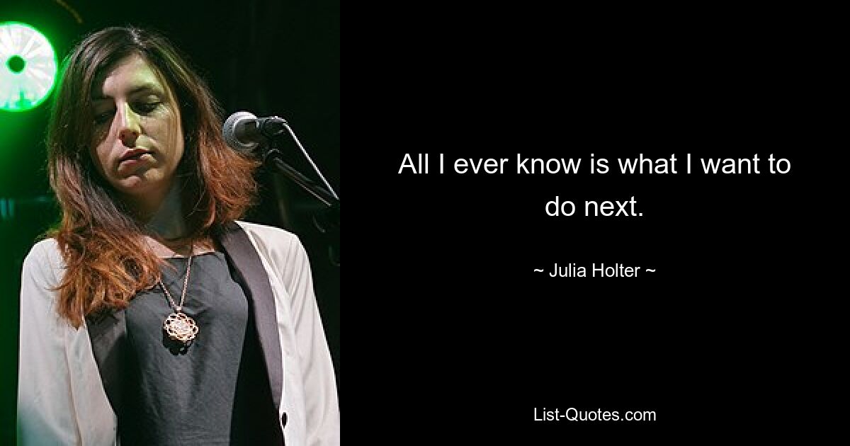 All I ever know is what I want to do next. — © Julia Holter