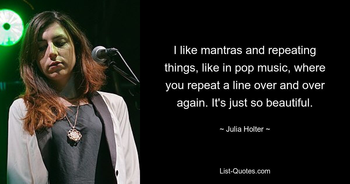 I like mantras and repeating things, like in pop music, where you repeat a line over and over again. It's just so beautiful. — © Julia Holter