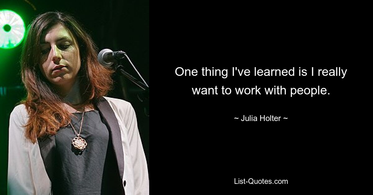 One thing I've learned is I really want to work with people. — © Julia Holter