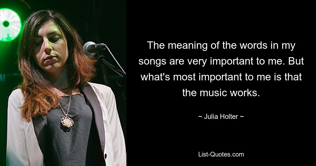 The meaning of the words in my songs are very important to me. But what's most important to me is that the music works. — © Julia Holter