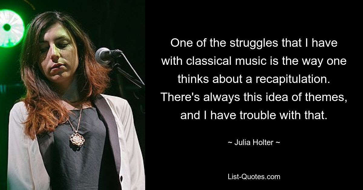 One of the struggles that I have with classical music is the way one thinks about a recapitulation. There's always this idea of themes, and I have trouble with that. — © Julia Holter