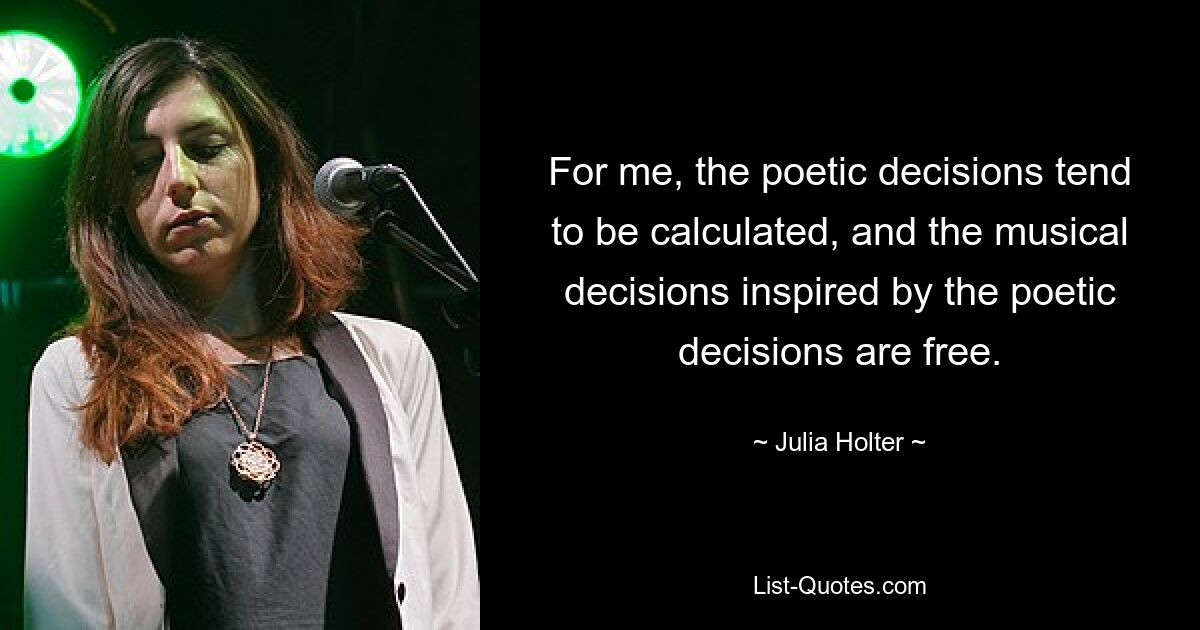 For me, the poetic decisions tend to be calculated, and the musical decisions inspired by the poetic decisions are free. — © Julia Holter