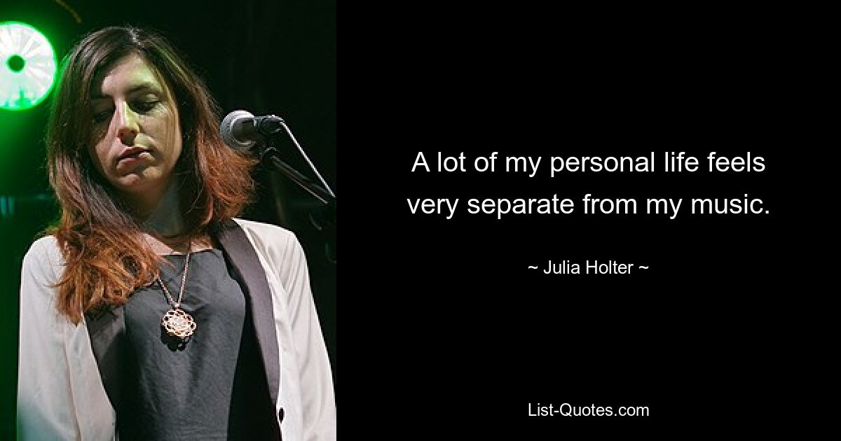 A lot of my personal life feels very separate from my music. — © Julia Holter