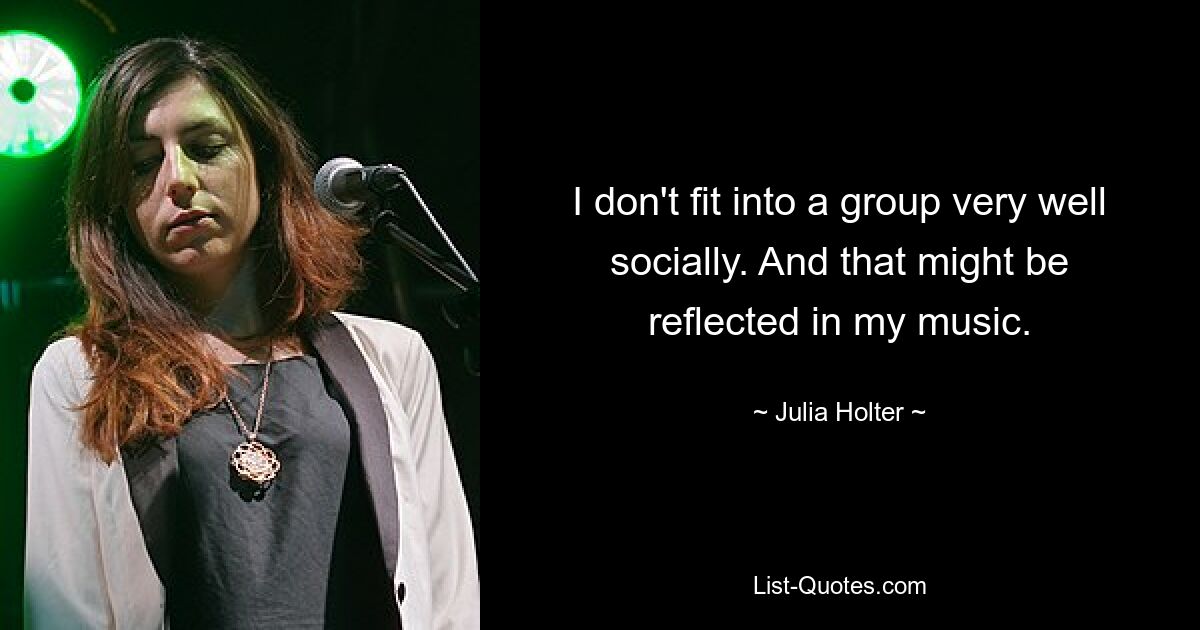 I don't fit into a group very well socially. And that might be reflected in my music. — © Julia Holter