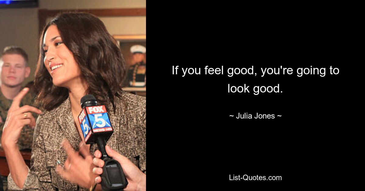 If you feel good, you're going to look good. — © Julia Jones