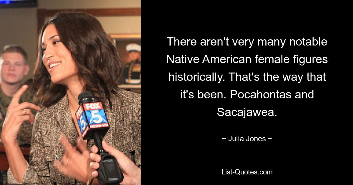 There aren't very many notable Native American female figures historically. That's the way that it's been. Pocahontas and Sacajawea. — © Julia Jones