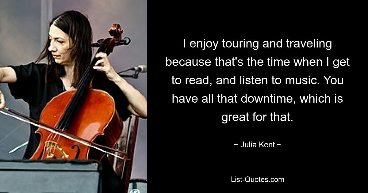 I enjoy touring and traveling because that's the time when I get to read, and listen to music. You have all that downtime, which is great for that. — © Julia Kent