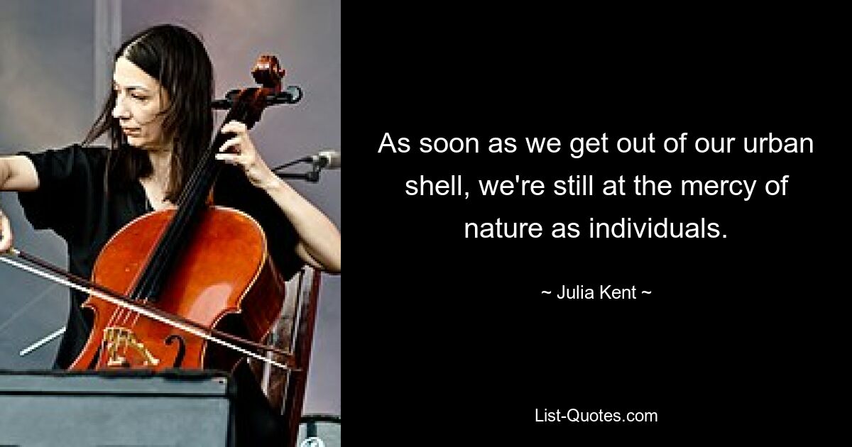 As soon as we get out of our urban shell, we're still at the mercy of nature as individuals. — © Julia Kent