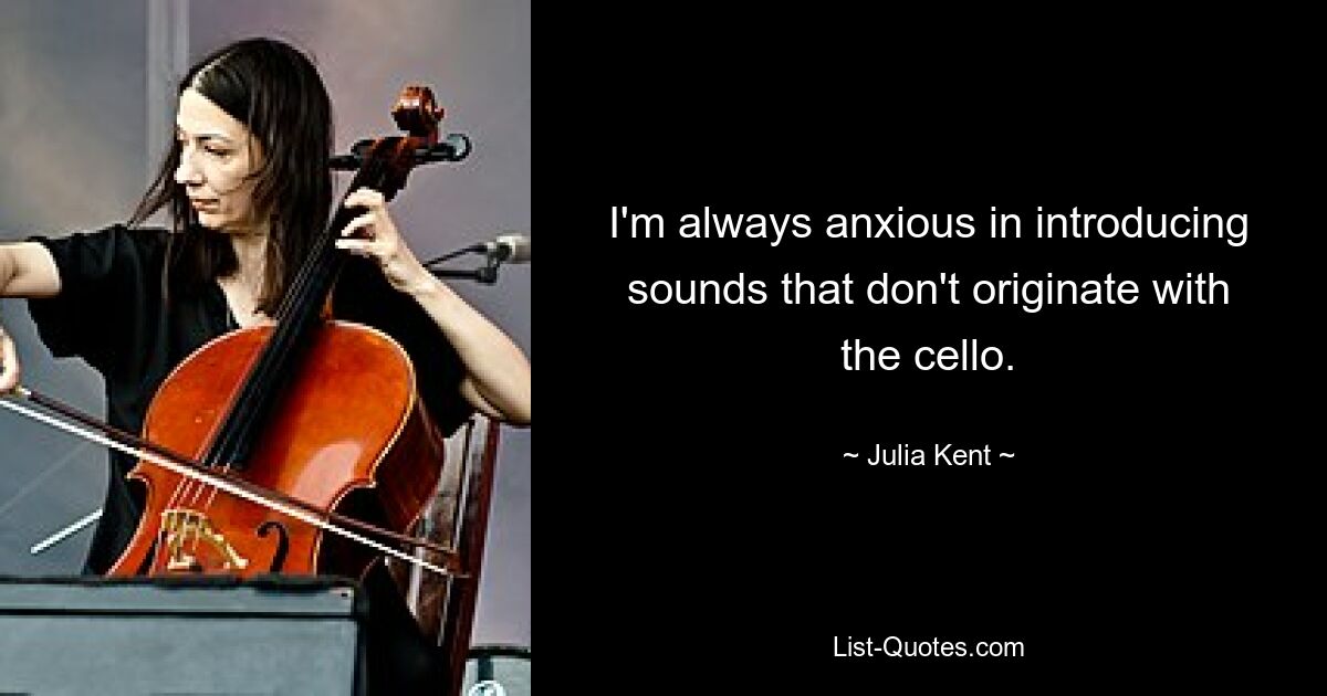 I'm always anxious in introducing sounds that don't originate with the cello. — © Julia Kent