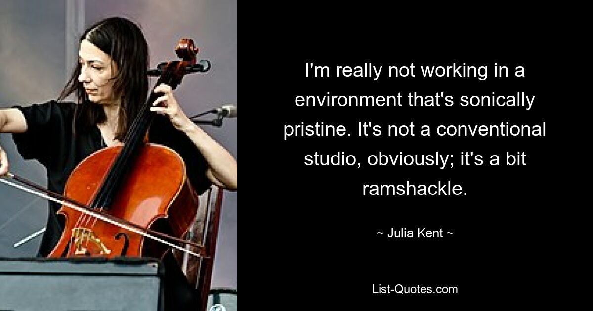 I'm really not working in a environment that's sonically pristine. It's not a conventional studio, obviously; it's a bit ramshackle. — © Julia Kent