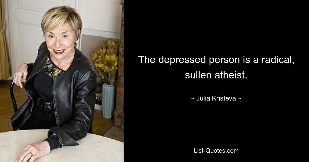 The depressed person is a radical, sullen atheist. — © Julia Kristeva