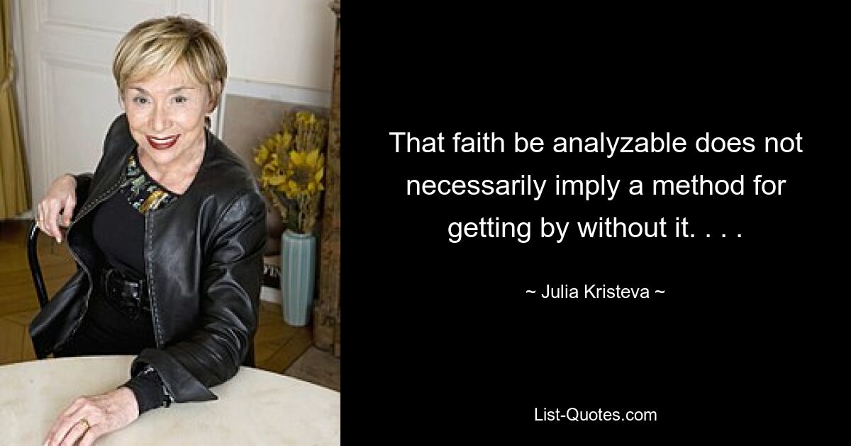 That faith be analyzable does not necessarily imply a method for getting by without it. . . . — © Julia Kristeva